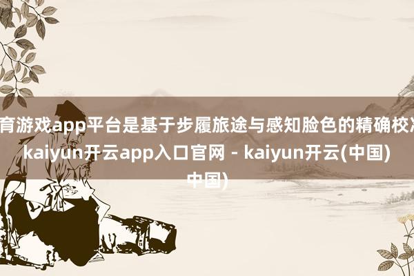 体育游戏app平台是基于步履旅途与感知脸色的精确校准-kaiyun开云app入口官网 - kaiyun开云(中国)