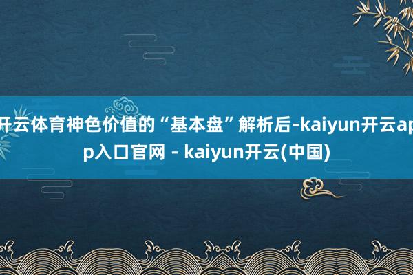 开云体育神色价值的“基本盘”解析后-kaiyun开云app入口官网 - kaiyun开云(中国)
