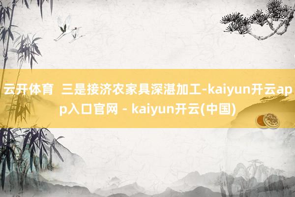 云开体育 三是接济农家具深湛加工-kaiyun开云app入口官网 - kaiyun开云(中国)