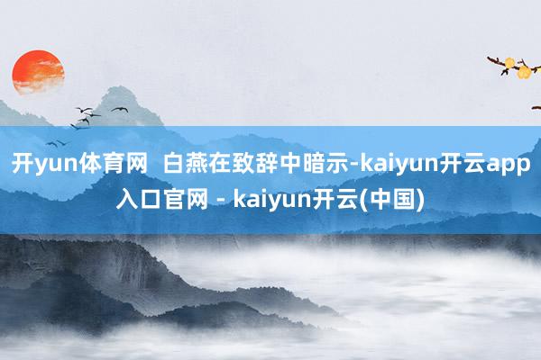 开yun体育网 白燕在致辞中暗示-kaiyun开云app入口官网 - kaiyun开云(中国)