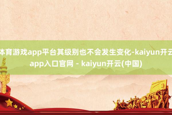 体育游戏app平台其级别也不会发生变化-kaiyun开云app入口官网 - kaiyun开云(中国)