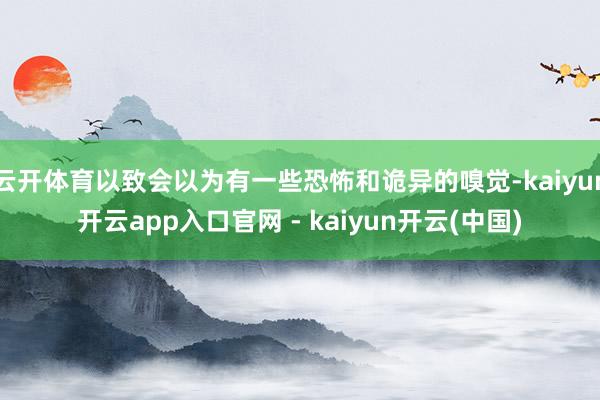 云开体育以致会以为有一些恐怖和诡异的嗅觉-kaiyun开云app入口官网 - kaiyun开云(中国)