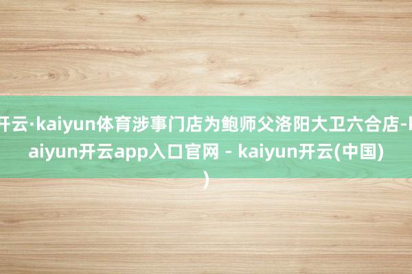 开云·kaiyun体育涉事门店为鲍师父洛阳大卫六合店-kaiyun开云app入口官网 - kaiyun开云(中国)