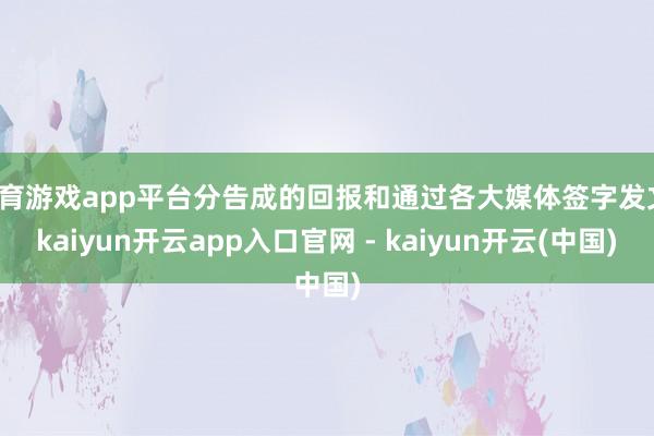 体育游戏app平台分告成的回报和通过各大媒体签字发文-kaiyun开云app入口官网 - kaiyun开云(中国)
