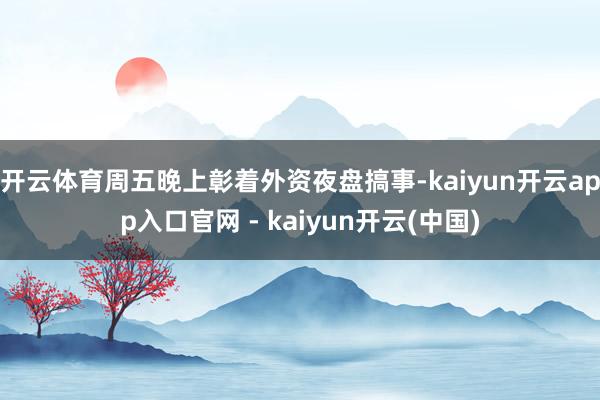 开云体育周五晚上彰着外资夜盘搞事-kaiyun开云app入口官网 - kaiyun开云(中国)