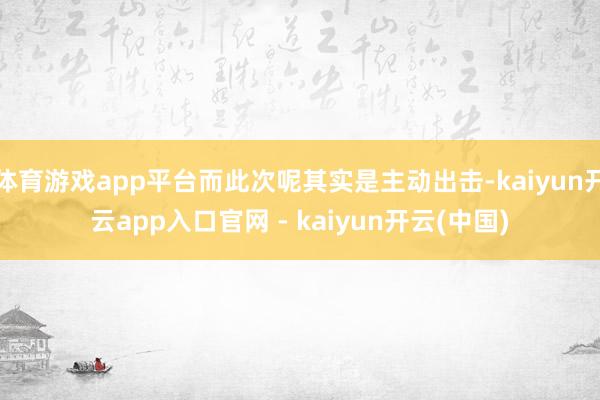 体育游戏app平台而此次呢其实是主动出击-kaiyun开云app入口官网 - kaiyun开云(中国)
