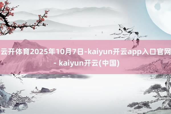云开体育2025年10月7日-kaiyun开云app入口官网 - kaiyun开云(中国)
