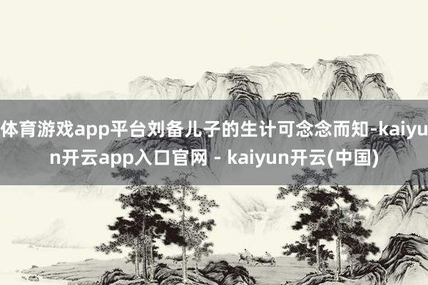 体育游戏app平台刘备儿子的生计可念念而知-kaiyun开云app入口官网 - kaiyun开云(中国)