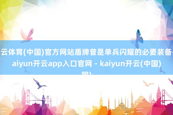 开云体育(中国)官方网站盾牌曾是单兵闪耀的必要装备-kaiyun开云app入口官网 - kaiyun开云(中国)