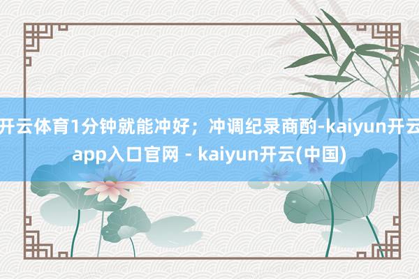 开云体育1分钟就能冲好；冲调纪录商酌-kaiyun开云app入口官网 - kaiyun开云(中国)