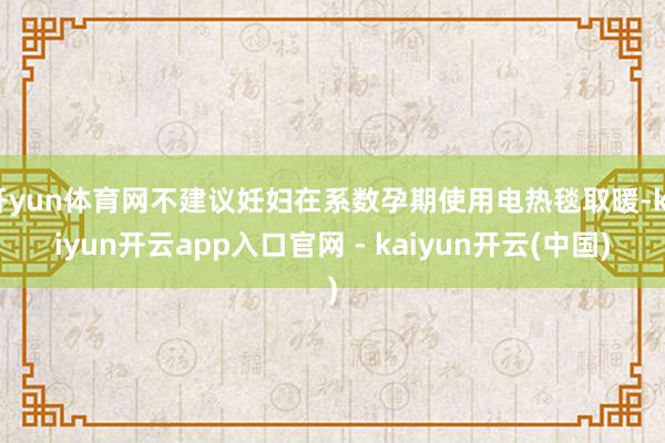 开yun体育网不建议妊妇在系数孕期使用电热毯取暖-kaiyun开云app入口官网 - kaiyun开云(中国)