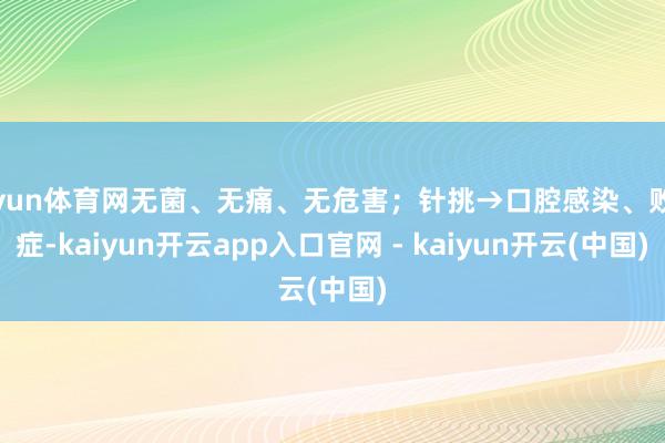 开yun体育网无菌、无痛、无危害;针挑→口腔感染、败血症-kaiyun开云app入口官网 - kaiyun开云(中国)