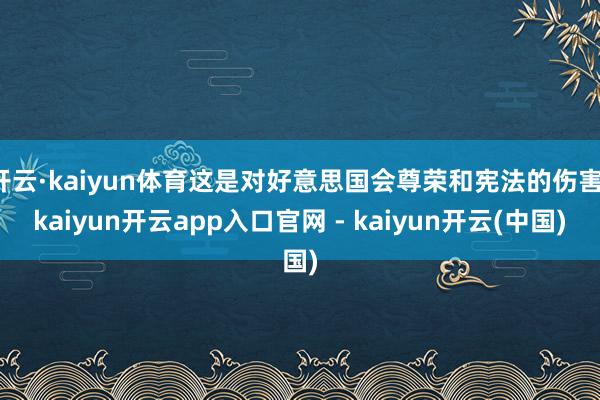 开云·kaiyun体育这是对好意思国会尊荣和宪法的伤害-kaiyun开云app入口官网 - kaiyun开云(中国)