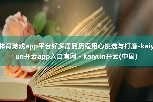 体育游戏app平台好多居品历程用心挑选与打磨-kaiyun开云app入口官网 - kaiyun开云(中国)