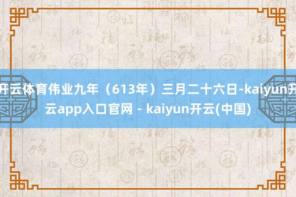 开云体育伟业九年（613年）三月二十六日-kaiyun开云app入口官网 - kaiyun开云(中国)