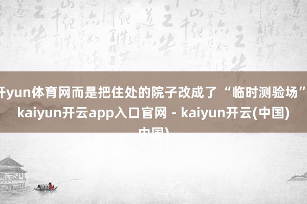 开yun体育网而是把住处的院子改成了 “临时测验场”-kaiyun开云app入口官网 - kaiyun开云(中国)
