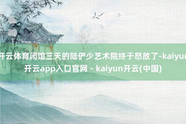 开云体育闭馆三天的陆俨少艺术院终于怒放了-kaiyun开云app入口官网 - kaiyun开云(中国)