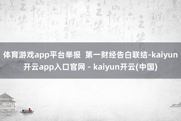 体育游戏app平台举报  第一财经告白联结-kaiyun开云app入口官网 - kaiyun开云(中国)