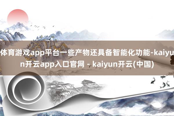 体育游戏app平台一些产物还具备智能化功能-kaiyun开云app入口官网 - kaiyun开云(中国)