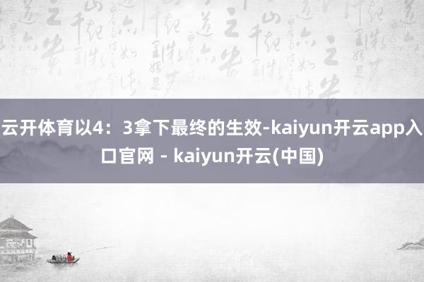 云开体育以4：3拿下最终的生效-kaiyun开云app入口官网 - kaiyun开云(中国)
