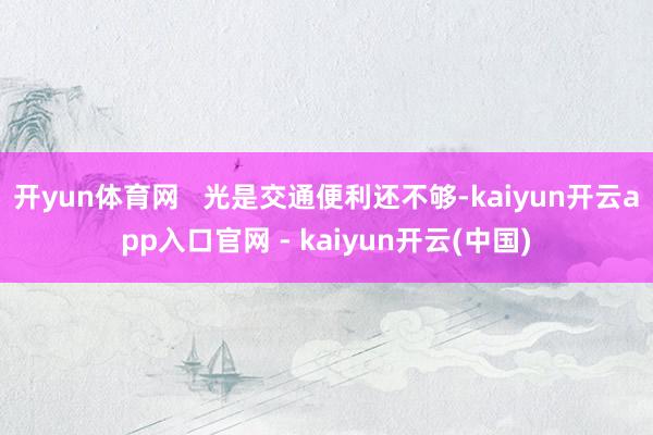 开yun体育网 光是交通便利还不够-kaiyun开云app入口官网 - kaiyun开云(中国)