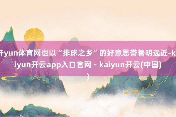 开yun体育网也以“排球之乡”的好意思誉著明远近-kaiyun开云app入口官网 - kaiyun开云(中国)