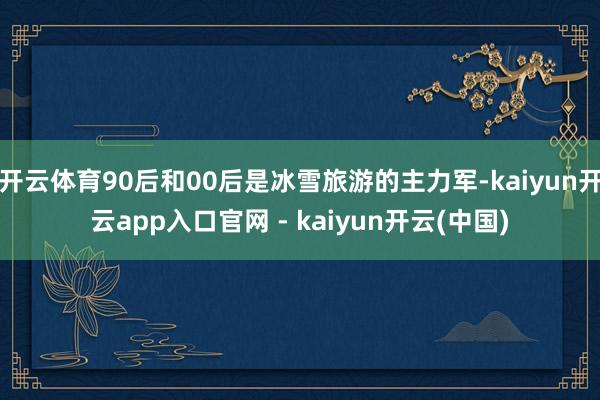 开云体育90后和00后是冰雪旅游的主力军-kaiyun开云app入口官网 - kaiyun开云(中国)