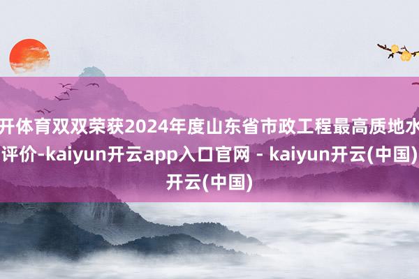 云开体育双双荣获2024年度山东省市政工程最高质地水平评价-kaiyun开云app入口官网 - kaiyun开云(中国)