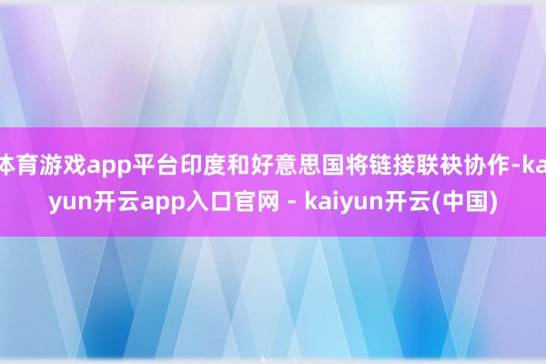 体育游戏app平台印度和好意思国将链接联袂协作-kaiyun开云app入口官网 - kaiyun开云(中国)