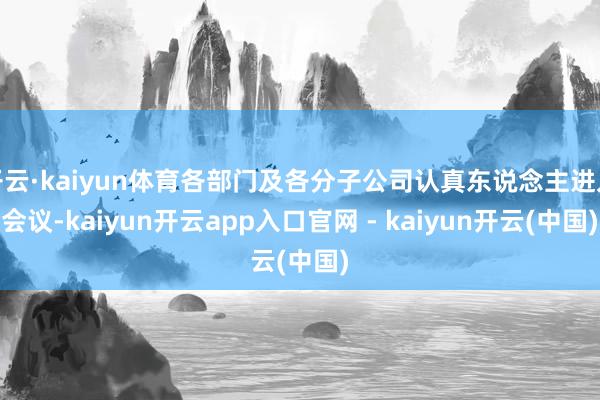开云·kaiyun体育各部门及各分子公司认真东说念主进入会议-kaiyun开云app入口官网 - kaiyun开云(中国)