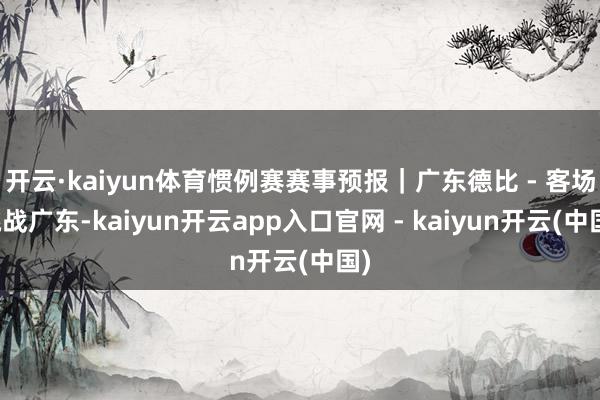 开云·kaiyun体育惯例赛赛事预报｜广东德比 - 客场挑战广东-kaiyun开云app入口官网 - kaiyun开云(中国)
