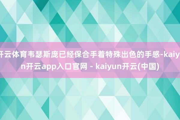 开云体育韦瑟斯庞已经保合手着特殊出色的手感-kaiyun开云app入口官网 - kaiyun开云(中国)