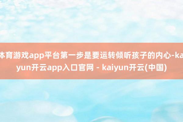 体育游戏app平台第一步是要运转倾听孩子的内心-kaiyun开云app入口官网 - kaiyun开云(中国)