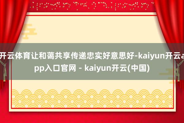 开云体育让和蔼共享传递忠实好意思好-kaiyun开云app入口官网 - kaiyun开云(中国)