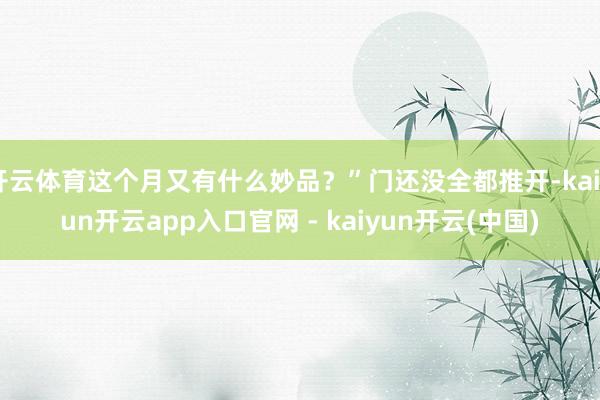 开云体育这个月又有什么妙品？”门还没全都推开-kaiyun开云app入口官网 - kaiyun开云(中国)