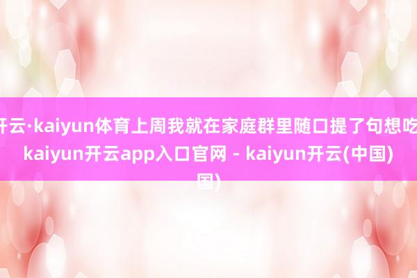 开云·kaiyun体育上周我就在家庭群里随口提了句想吃-kaiyun开云app入口官网 - kaiyun开云(中国)