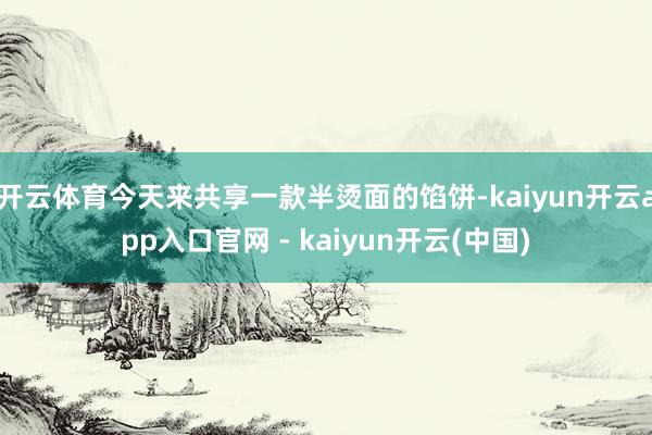 开云体育今天来共享一款半烫面的馅饼-kaiyun开云app入口官网 - kaiyun开云(中国)