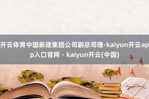 开云体育中国新建集团公司副总司理-kaiyun开云app入口官网 - kaiyun开云(中国)