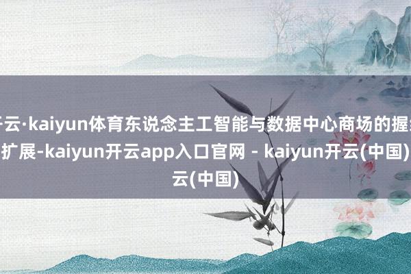 开云·kaiyun体育东说念主工智能与数据中心商场的握续扩展-kaiyun开云app入口官网 - kaiyun开云(中国)