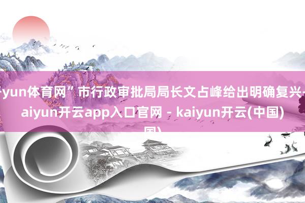 开yun体育网”市行政审批局局长文占峰给出明确复兴-kaiyun开云app入口官网 - kaiyun开云(中国)
