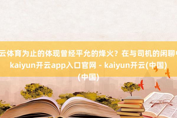 开云体育为止的体现曾经平允的烽火？在与司机的闲聊中-kaiyun开云app入口官网 - kaiyun开云(中国)