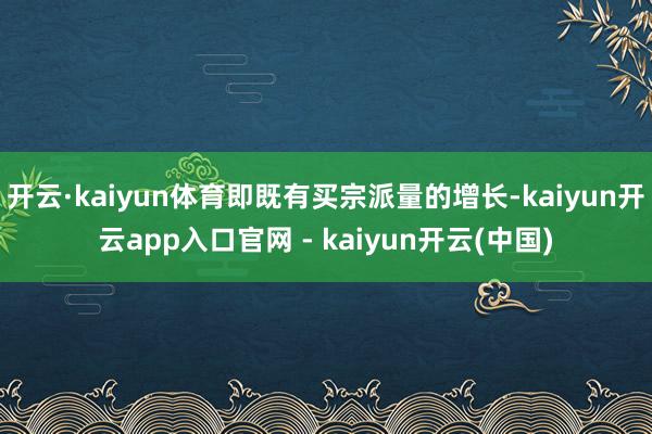 开云·kaiyun体育即既有买宗派量的增长-kaiyun开云app入口官网 - kaiyun开云(中国)