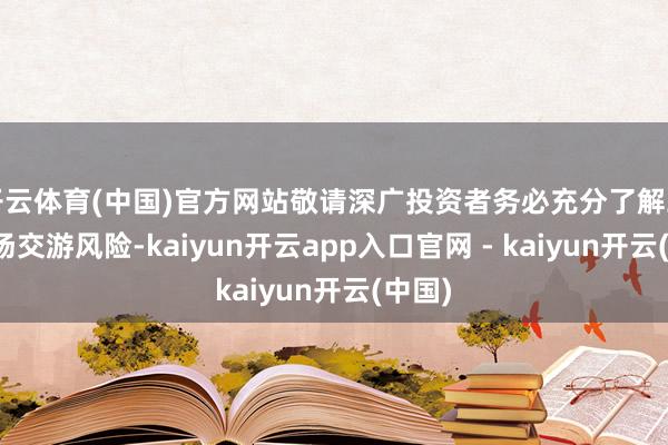 开云体育(中国)官方网站敬请深广投资者务必充分了解二级商场交游风险-kaiyun开云app入口官网 - kaiyun开云(中国)